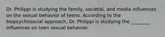 Dr. Philippi is studying the family, societal, and media influences on the sexual behavior of teens. According to the biopsychosocial approach, Dr. Philippi is studying the ________ influences on teen sexual behavior.