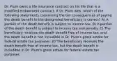 Dr. Plum owns a life insurance contract on his life that is a modified endowment contract. If Dr. Plum dies, which of the following statements concerning the tax consequences of paying the death benefit to the designated beneficiary is correct? A) A portion of the death benefit is subject to income tax. B) A portion of the death benefit is subject to income tax and penalty. C) The beneficiary receives the death benefit free of income tax, and the death benefit is not includible in Dr. Plum's gross estate for federal estate tax purposes. D) The beneficiary receives the death benefit free of income tax, but the death benefit is includible in Dr. Plum's gross estate for federal estate tax purposes.