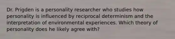 Dr. Prigden is a personality researcher who studies how personality is influenced by reciprocal determinism and the interpretation of environmental experiences. Which theory of personality does he likely agree with?