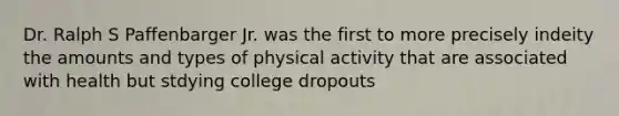 Dr. Ralph S Paffenbarger Jr. was the first to more precisely indeity the amounts and types of physical activity that are associated with health but stdying college dropouts