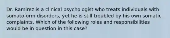 Dr. Ramirez is a clinical psychologist who treats individuals with somatoform disorders, yet he is still troubled by his own somatic complaints. Which of the following roles and responsibilities would be in question in this case?