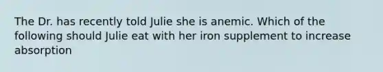 The Dr. has recently told Julie she is anemic. Which of the following should Julie eat with her iron supplement to increase absorption