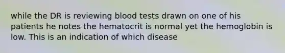 while the DR is reviewing blood tests drawn on one of his patients he notes the hematocrit is normal yet the hemoglobin is low. This is an indication of which disease