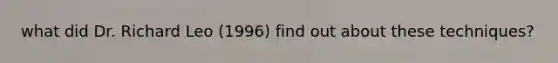 what did Dr. Richard Leo (1996) find out about these techniques?