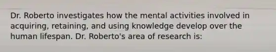 Dr. Roberto investigates how the mental activities involved in acquiring, retaining, and using knowledge develop over the human lifespan. Dr. Roberto's area of research is: