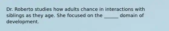 Dr. Roberto studies how adults chance in interactions with siblings as they age. She focused on the ______ domain of development.