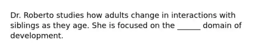 Dr. Roberto studies how adults change in interactions with siblings as they age. She is focused on the ______ domain of development.