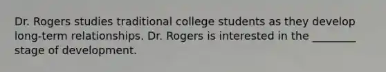 Dr. Rogers studies traditional college students as they develop long-term relationships. Dr. Rogers is interested in the ________ stage of development.