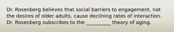 Dr. Rosenberg believes that social barriers to engagement, not the desires of older adults, cause declining rates of interaction. Dr. Rosenberg subscribes to the __________ theory of aging.