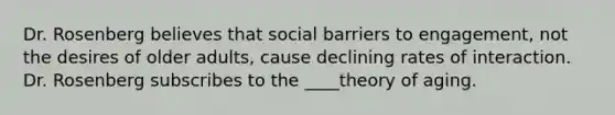 Dr. Rosenberg believes that social barriers to engagement, not the desires of older adults, cause declining rates of interaction. Dr. Rosenberg subscribes to the ____theory of aging.