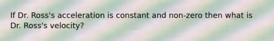 If Dr. Ross's acceleration is constant and non-zero then what is Dr. Ross's velocity?