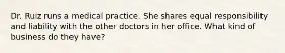 Dr. Ruiz runs a medical practice. She shares equal responsibility and liability with the other doctors in her office. What kind of business do they have?