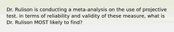 Dr. Rulison is conducting a meta-analysis on the use of projective test. in terms of reliability and validity of these measure, what is Dr. Rulison MOST likely to find?