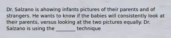 Dr. Salzano is ahowing infants pictures of their parents and of strangers. He wants to know if the babies will consistently look at their parents, versus looking at the two pictures equally. Dr. Salzano is using the ________ technique