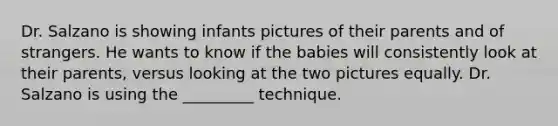 Dr. Salzano is showing infants pictures of their parents and of strangers. He wants to know if the babies will consistently look at their parents, versus looking at the two pictures equally. Dr. Salzano is using the _________ technique.