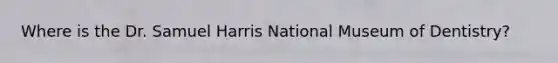 Where is the Dr. Samuel Harris National Museum of Dentistry?