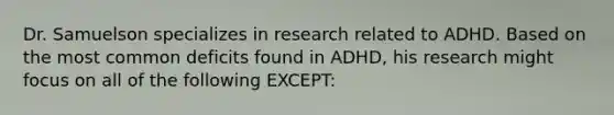 Dr. Samuelson specializes in research related to ADHD. Based on the most common deficits found in ADHD, his research might focus on all of the following EXCEPT: