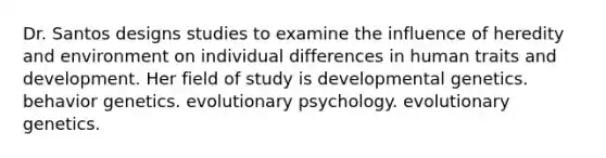 Dr. Santos designs studies to examine the influence of heredity and environment on individual differences in human traits and development. Her field of study is developmental genetics. behavior genetics. evolutionary psychology. evolutionary genetics.