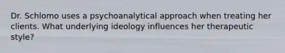 Dr. Schlomo uses a psychoanalytical approach when treating her clients. What underlying ideology influences her therapeutic style?