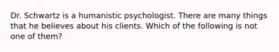 Dr. Schwartz is a humanistic psychologist. There are many things that he believes about his clients. Which of the following is not one of them?