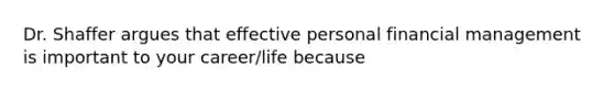 Dr. Shaffer argues that effective personal financial management is important to your career/life because