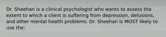 Dr. Sheehan is a clinical psychologist who wants to assess the extent to which a client is suffering from depression, delusions, and other mental health problems. Dr. Sheehan is MOST likely to use the: