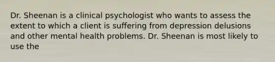 Dr. Sheenan is a clinical psychologist who wants to assess the extent to which a client is suffering from depression delusions and other mental health problems. Dr. Sheenan is most likely to use the