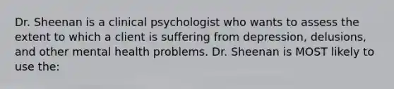 Dr. Sheenan is a clinical psychologist who wants to assess the extent to which a client is suffering from depression, delusions, and other mental health problems. Dr. Sheenan is MOST likely to use the: