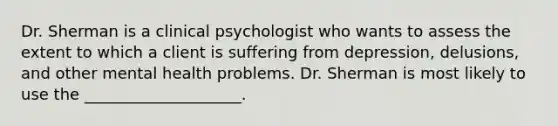 Dr. Sherman is a clinical psychologist who wants to assess the extent to which a client is suffering from depression, delusions, and other mental health problems. Dr. Sherman is most likely to use the ____________________.