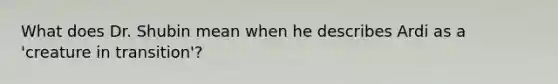 What does Dr. Shubin mean when he describes Ardi as a 'creature in transition'?