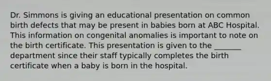 Dr. Simmons is giving an educational presentation on common birth defects that may be present in babies born at ABC Hospital. This information on congenital anomalies is important to note on the birth certificate. This presentation is given to the _______ department since their staff typically completes the birth certificate when a baby is born in the hospital.