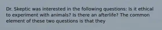 Dr. Skeptic was interested in the following questions: Is it ethical to experiment with animals? Is there an afterlife? The common element of these two questions is that they