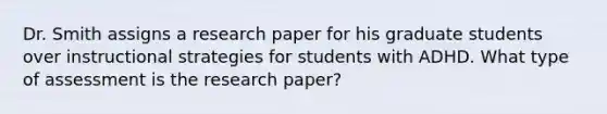 Dr. Smith assigns a research paper for his graduate students over instructional strategies for students with ADHD. What type of assessment is the research paper?