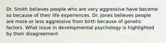 Dr. Smith believes people who are very aggressive have become so because of their life experiences. Dr. Jones believes people are more or less aggressive from birth because of genetic factors. What issue in developmental psychology is highlighted by their disagreement