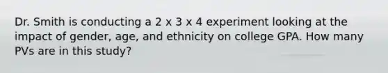 Dr. Smith is conducting a 2 x 3 x 4 experiment looking at the impact of gender, age, and ethnicity on college GPA. How many PVs are in this study?