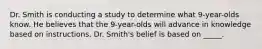 Dr. Smith is conducting a study to determine what 9-year-olds know. He believes that the 9-year-olds will advance in knowledge based on instructions. Dr. Smith's belief is based on _____.