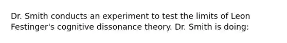 Dr. Smith conducts an experiment to test the limits of Leon Festinger's cognitive dissonance theory. Dr. Smith is doing: