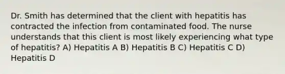 Dr. Smith has determined that the client with hepatitis has contracted the infection from contaminated food. The nurse understands that this client is most likely experiencing what type of hepatitis? A) Hepatitis A B) Hepatitis B C) Hepatitis C D) Hepatitis D