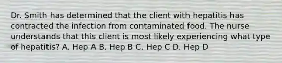 Dr. Smith has determined that the client with hepatitis has contracted the infection from contaminated food. The nurse understands that this client is most likely experiencing what type of hepatitis? A. Hep A B. Hep B C. Hep C D. Hep D