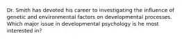 Dr. Smith has devoted his career to investigating the influence of genetic and environmental factors on developmental processes. Which major issue in developmental psychology is he most interested in?