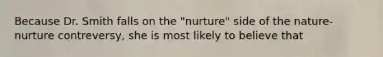 Because Dr. Smith falls on the "nurture" side of the nature-nurture contreversy, she is most likely to believe that