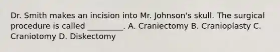 Dr. Smith makes an incision into Mr. Johnson's skull. The surgical procedure is called _________. A. Craniectomy B. Cranioplasty C. Craniotomy D. Diskectomy