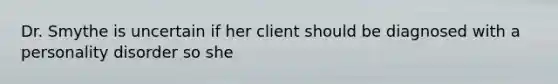 Dr. Smythe is uncertain if her client should be diagnosed with a personality disorder so she
