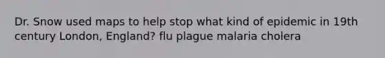 Dr. Snow used maps to help stop what kind of epidemic in 19th century London, England? flu plague malaria cholera