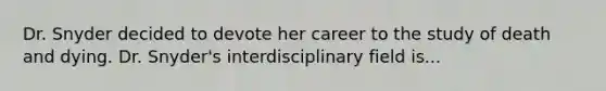 Dr. Snyder decided to devote her career to the study of death and dying. Dr. Snyder's interdisciplinary field is...