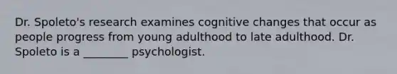 Dr. Spoleto's research examines cognitive changes that occur as people progress from young adulthood to late adulthood. Dr. Spoleto is a ________ psychologist.