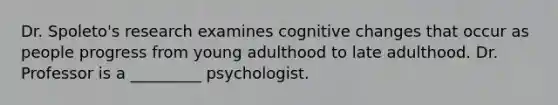 Dr. Spoleto's research examines cognitive changes that occur as people progress from young adulthood to late adulthood. Dr. Professor is a _________ psychologist.