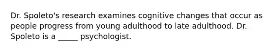 Dr. Spoleto's research examines cognitive changes that occur as people progress from young adulthood to late adulthood. Dr. Spoleto is a _____ psychologist.