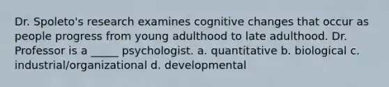 Dr. Spoleto's research examines cognitive changes that occur as people progress from young adulthood to late adulthood. Dr. Professor is a _____ psychologist. a. quantitative b. biological c. industrial/organizational d. developmental