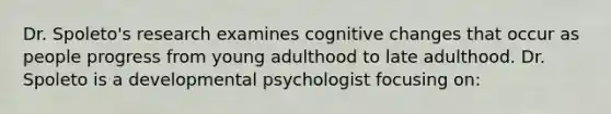 Dr. Spoleto's research examines cognitive changes that occur as people progress from young adulthood to late adulthood. Dr. Spoleto is a developmental psychologist focusing on: